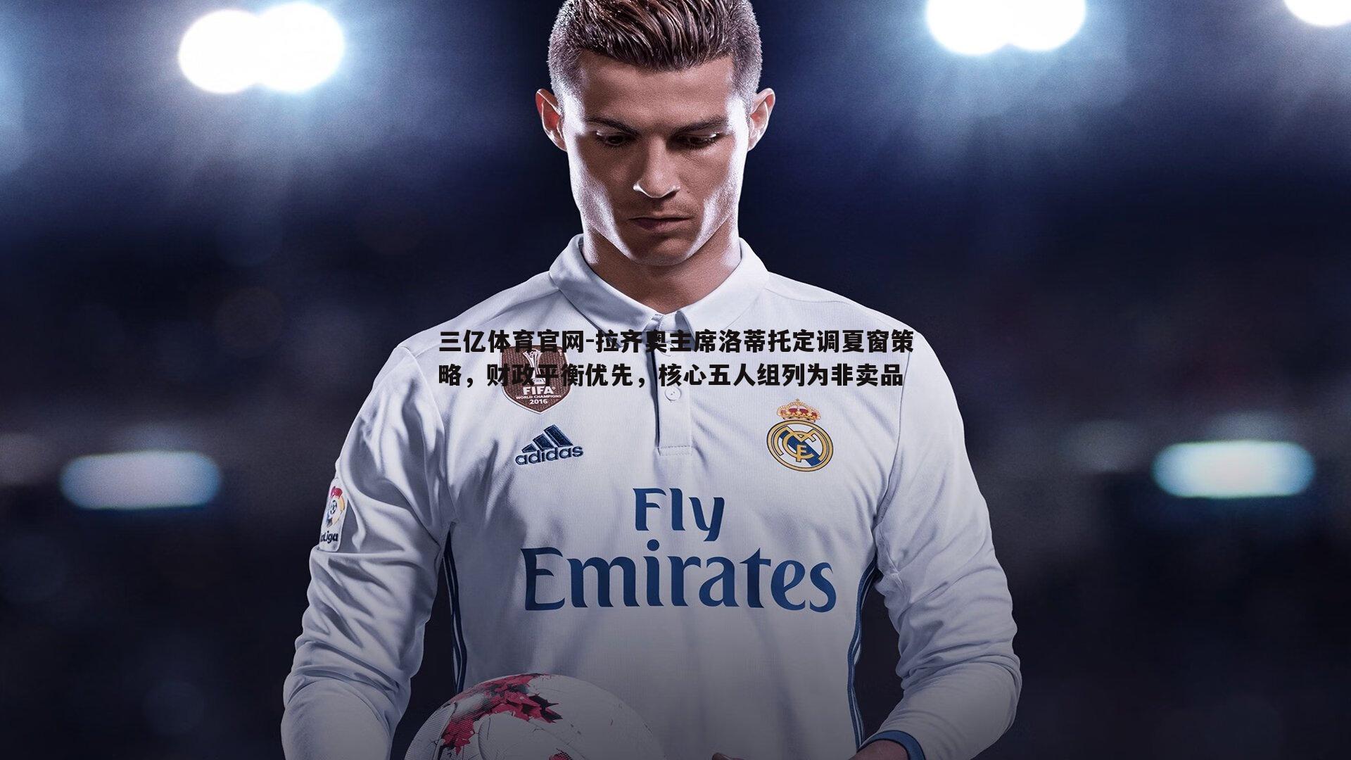 拉齐奥主席洛蒂托定调夏窗策略,财政平衡优先,核心五人组列为非卖品